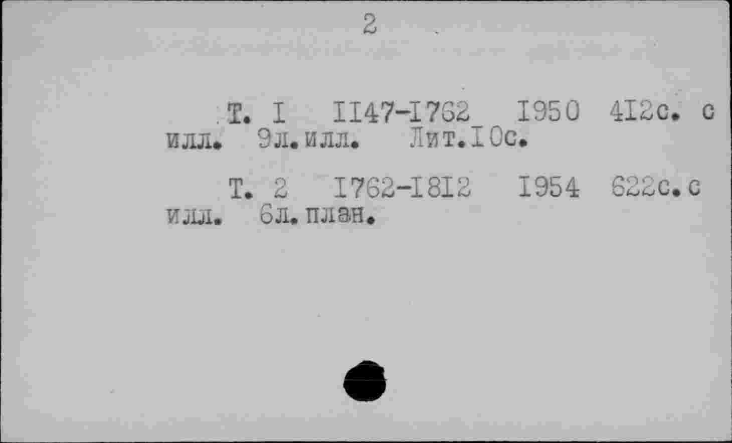 ﻿2
T. I II47-I7G2	1950 4I2c. с
илл. 9 л. илл.	Лит. I Ос.
Т. 2	I762-I8I2	1954 622с. с
илл. 6л. план.